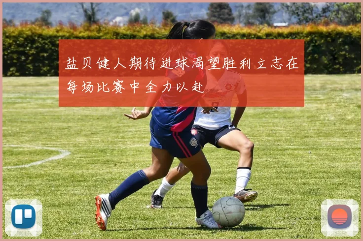 盐贝健人期待进球渴望胜利立志在每场比赛中全力以赴
