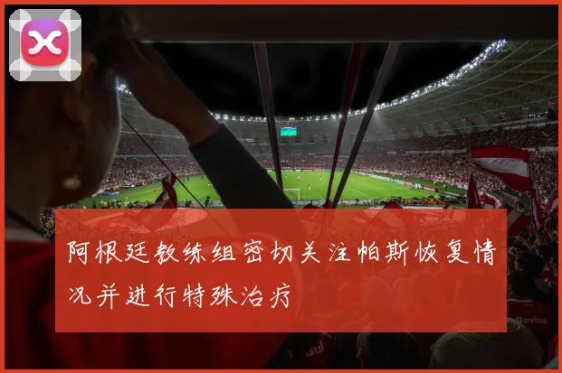阿根廷教练组密切关注帕斯恢复情况并进行特殊治疗