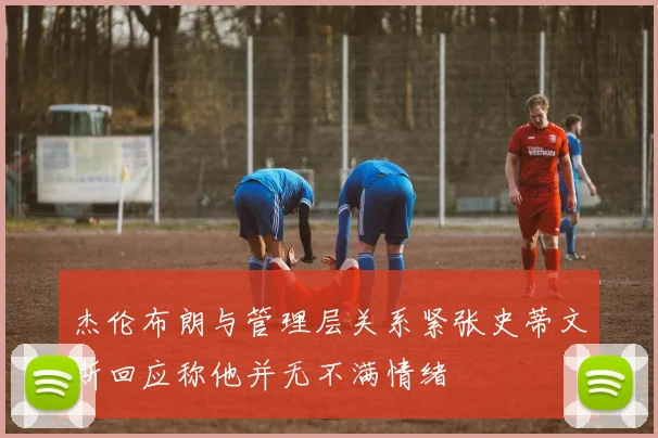 杰伦布朗与管理层关系紧张史蒂文斯回应称他并无不满情绪