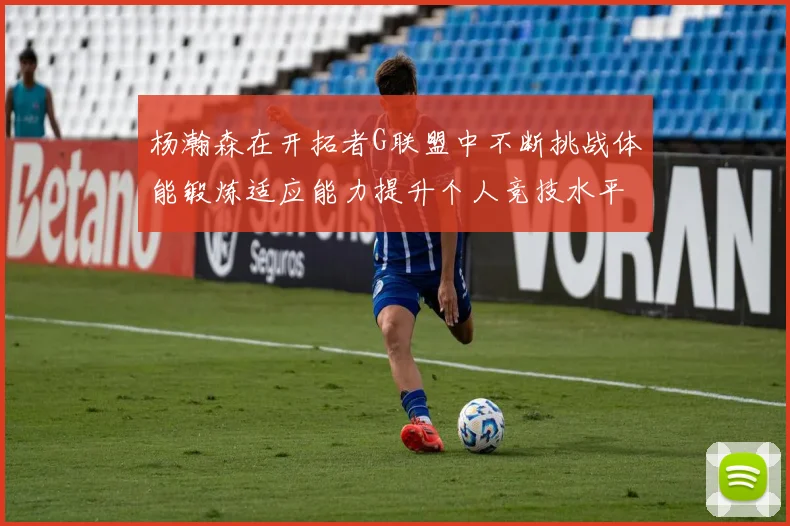 杨瀚森在开拓者G联盟中不断挑战体能锻炼适应能力提升个人竞技水平