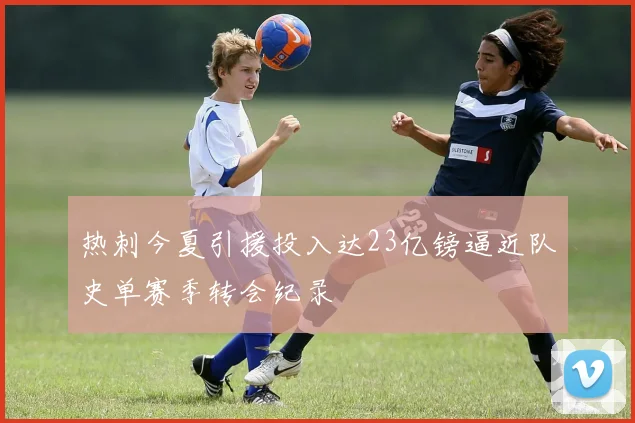 热刺今夏引援投入达23亿镑逼近队史单赛季转会纪录