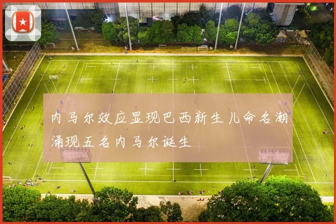 内马尔效应显现巴西新生儿命名潮涌现五名内马尔诞生
