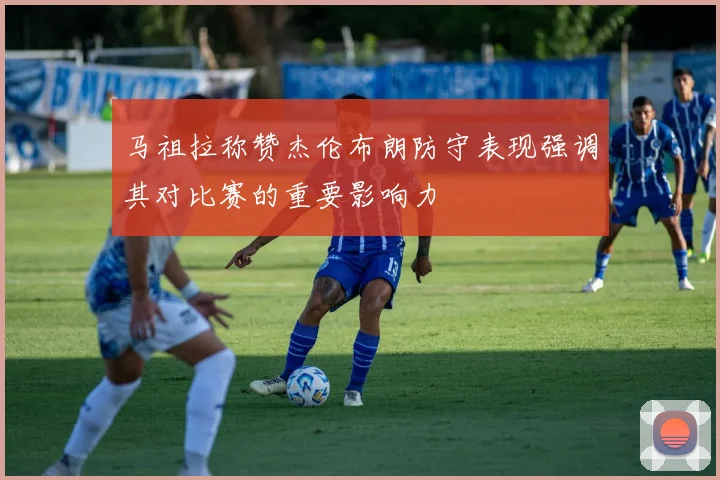 马祖拉称赞杰伦布朗防守表现强调其对比赛的重要影响力