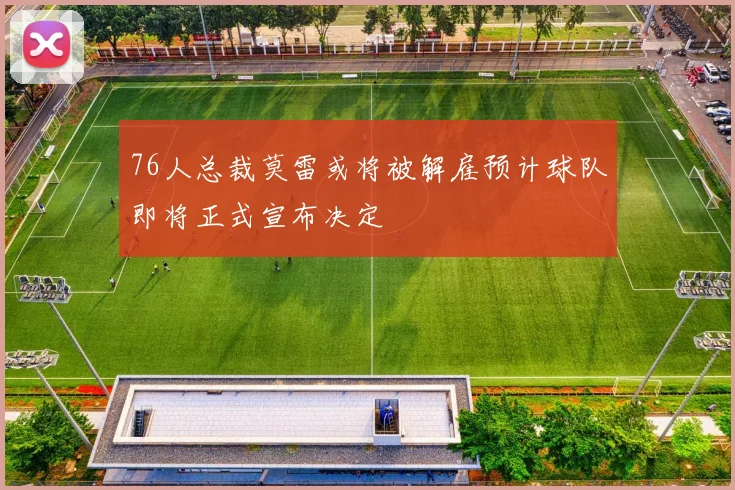 76人总裁莫雷或将被解雇预计球队即将正式宣布决定