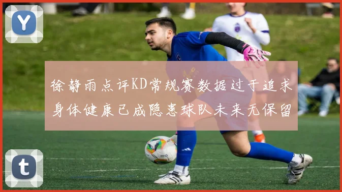 徐静雨点评KD常规赛数据过于追求身体健康已成隐患球队未来无保留意义