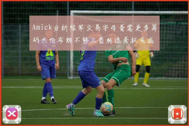 Amick分析绿军交易字母哥需更多筹码杰伦布朗不够三首轮选秀权或成关键