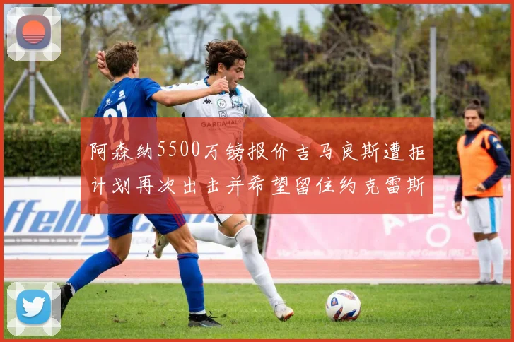 阿森纳5500万镑报价吉马良斯遭拒计划再次出击并希望留住约克雷斯
