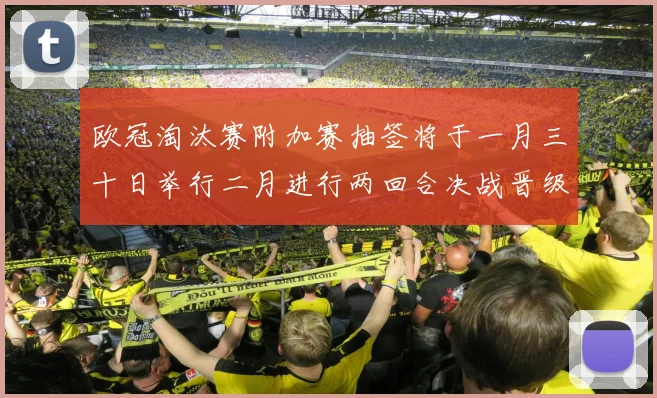 欧冠淘汰赛附加赛抽签将于一月三十日举行二月进行两回合决战晋级十六强