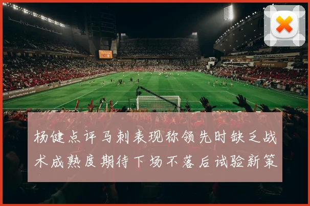 杨健点评马刺表现称领先时缺乏战术成熟度期待下场不落后试验新策略