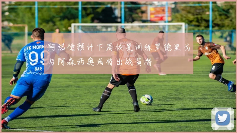 阿诺德预计下周恢复训练罗德里戈与阿森西奥或将出战黄潜