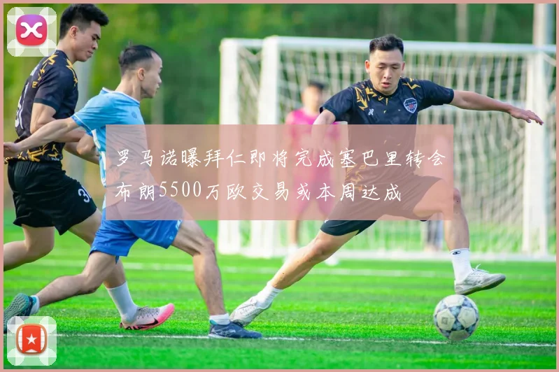 罗马诺曝拜仁即将完成塞巴里转会布朗5500万欧交易或本周达成