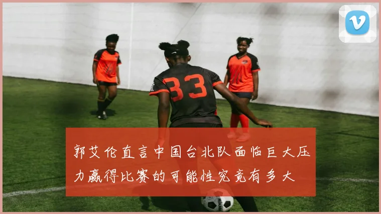 郭艾伦直言中国台北队面临巨大压力赢得比赛的可能性究竟有多大