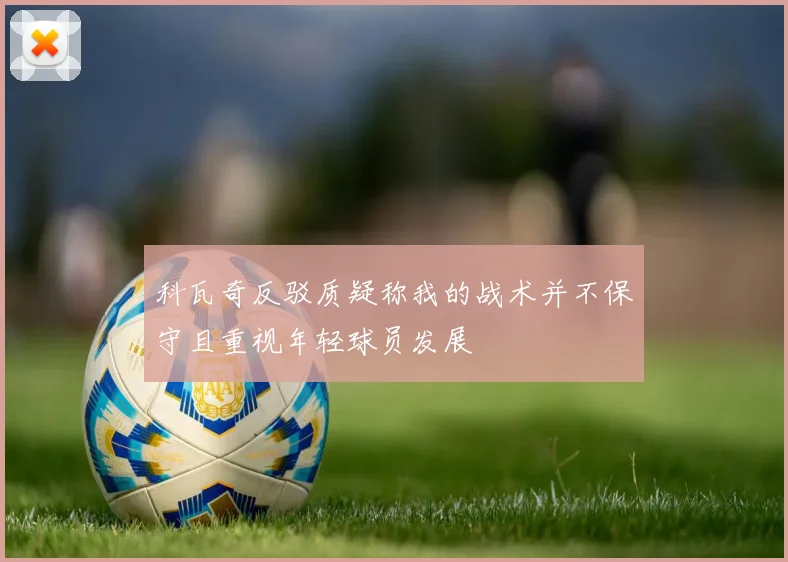 科瓦奇反驳质疑称我的战术并不保守且重视年轻球员发展
