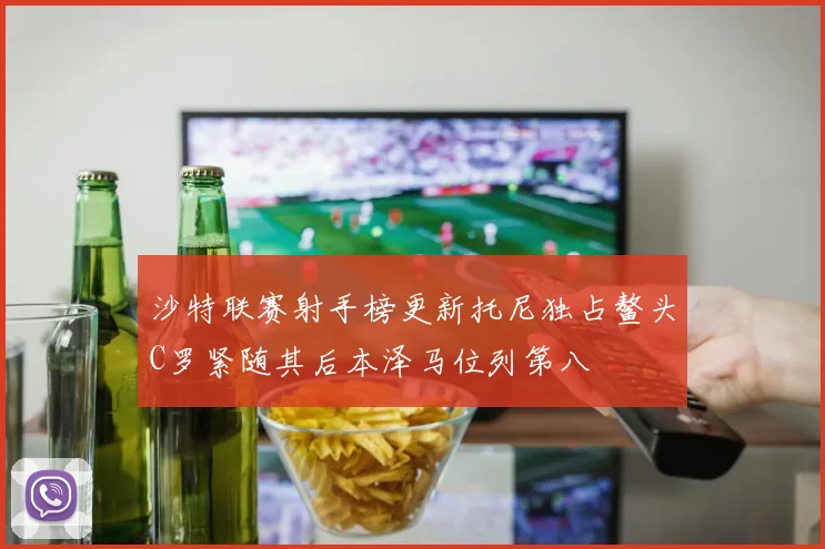 沙特联赛射手榜更新托尼独占鳌头C罗紧随其后本泽马位列第八