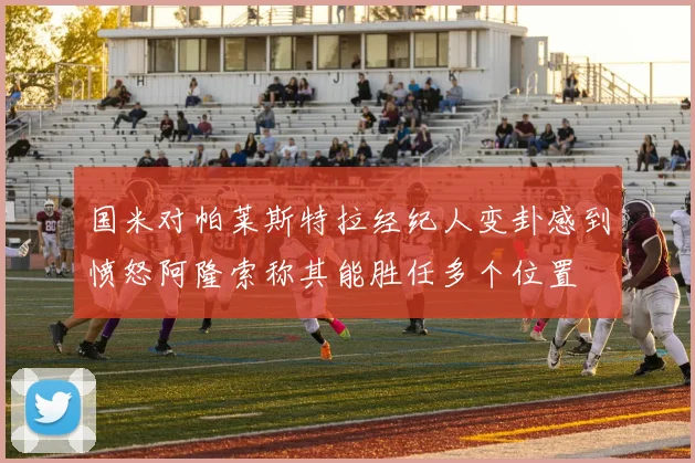 国米对帕莱斯特拉经纪人变卦感到愤怒阿隆索称其能胜任多个位置