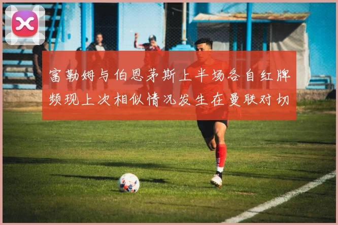 富勒姆与伯恩茅斯上半场各自红牌频现上次相似情况发生在曼联对切尔西