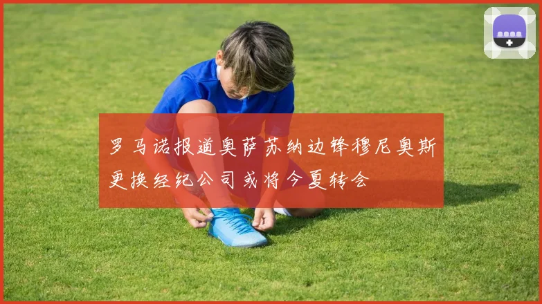 罗马诺报道奥萨苏纳边锋穆尼奥斯更换经纪公司或将今夏转会