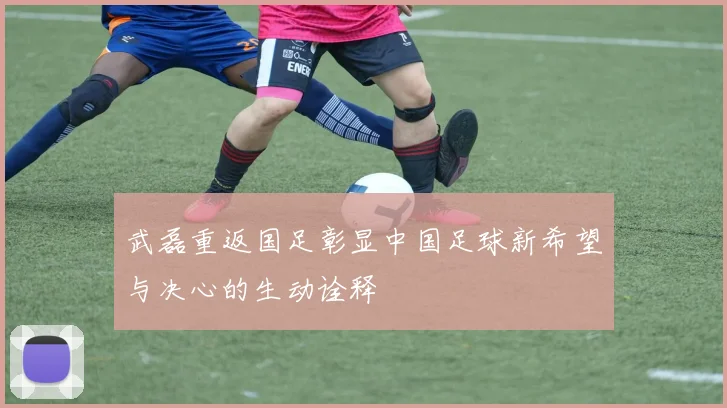 武磊重返国足彰显中国足球新希望与决心的生动诠释