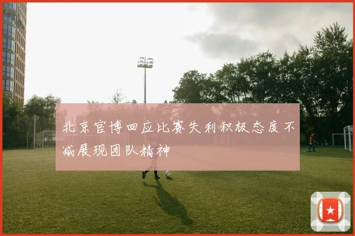 北京官博回应比赛失利积极态度不减展现团队精神