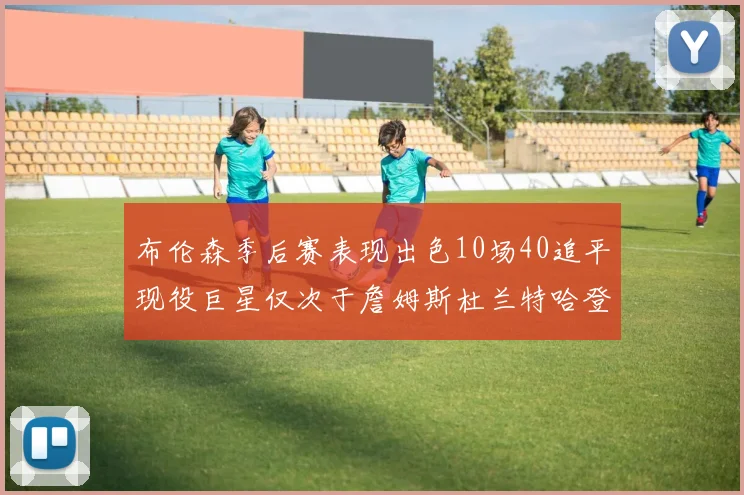 布伦森季后赛表现出色10场40追平现役巨星仅次于詹姆斯杜兰特哈登