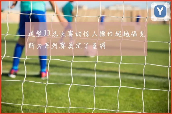 追梦JR总决赛的惊人操作超越福克斯为系列赛奠定了基调