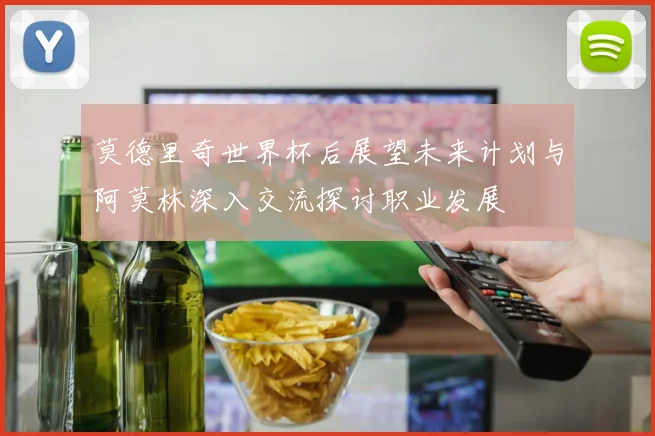 莫德里奇世界杯后展望未来计划与阿莫林深入交流探讨职业发展