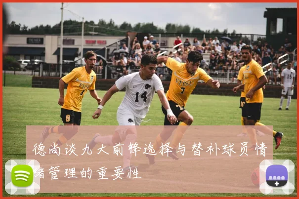 德尚谈九大前锋选择与替补球员情绪管理的重要性