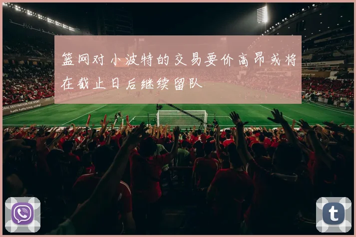 篮网对小波特的交易要价高昂或将在截止日后继续留队