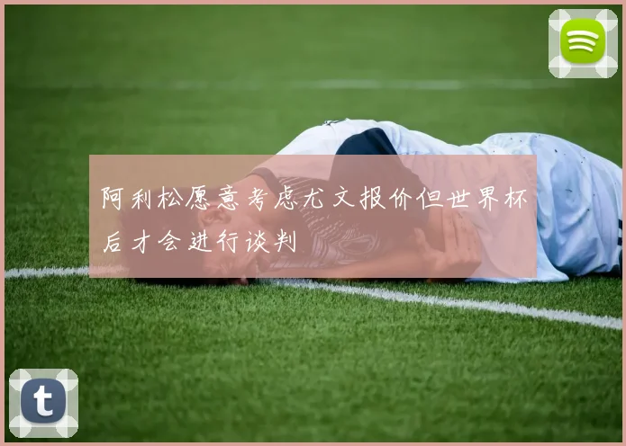 阿利松愿意考虑尤文报价但世界杯后才会进行谈判