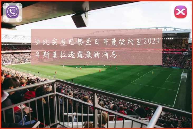 法比安与巴黎圣日耳曼续约至2029年斯基拉透露最新消息